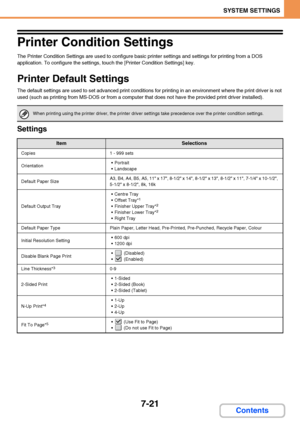 Page 6687-21
SYSTEM SETTINGS
Contents
Printer Condition Settings
The Printer Condition Settings are used to configure basic printer settings and settings for printing from a DOS 
application. To configure the settings, touch the [Printer Condition Settings] key.
Printer Default Settings
The default settings are used to set advanced print conditions for printing in an environment where the print driver is not 
used (such as printing from MS-DOS or from a computer that does not have the provided print driver...