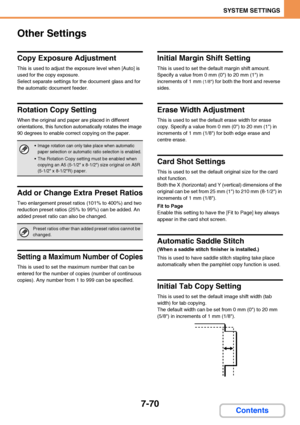 Page 7177-70
SYSTEM SETTINGS
Contents
Other Settings
Copy Exposure Adjustment
This is used to adjust the exposure level when [Auto] is 
used for the copy exposure.
Select separate settings for the document glass and for 
the automatic document feeder.
Rotation Copy Setting
When the original and paper are placed in different 
orientations, this function automatically rotates the image 
90 degrees to enable correct copying on the paper.
Add or Change Extra Preset Ratios
Two enlargement preset ratios (101% to 400%)...