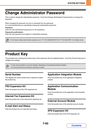 Page 7407-93
SYSTEM SETTINGS
Contents
Change Administrator Password
This is used to change the administrator password. Touch the [Change Administrator Password] key to change the 
password.
When changing the password, be sure to remember the new password.
It is recommended that you periodically change the administrator password.
Password
Enter the new administrator password (5 to 32 characters).
Password (confirmation)
Enter the new password once again for confirmation purposes.
Product Key
The procedures for...