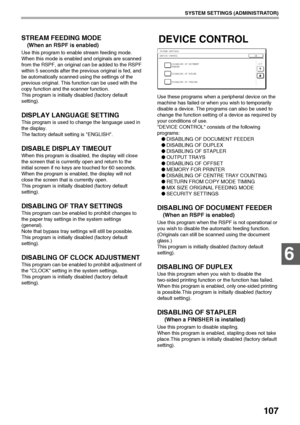 Page 109107
SYSTEM SETTINGS (ADMINISTRATOR)
6
STREAM FEEDING MODE
(When an RSPF is enabled)
Use this program to enable stream feeding mode.
When this mode is enabled and originals are scanned 
from the RSPF, an original can be added to the RSPF 
within 5 seconds after the previous original is fed, and 
be automatically scanned using the settings of the 
previous original. This function can be used with the 
copy function and the scanner function.
This program is initially disabled (factory default 
setting)....