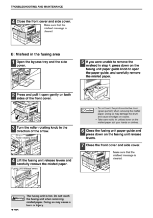 Page 132130
TROUBLESHOOTING AND MAINTENANCE
4Close the front cover and side cover.
Make sure that the 
misfeed message is 
cleared.
B: Misfeed in the fusing area
1Open the bypass tray and the side 
cover.
2Press and pull it open gently on both 
sides of the front cover.
3Turn the roller rotating knob in the 
direction of the arrow.
4Lift the fusing unit release levers and 
carefully remove the misfed paper.
5If you were unable to remove the 
misfeed in step 4, press down on the 
fusing unit paper guide knob to...