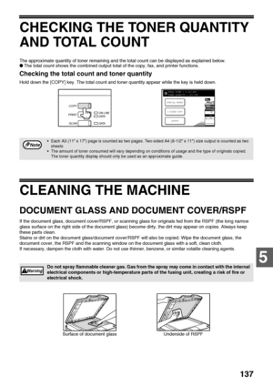 Page 139137
5
CHECKING THE TONER QUANTITY 
AND TOTAL COUNT
The approximate quantity of toner remaining and the total count can be displayed as explained below.
●The total count shows the combined output total of the copy, fax, and printer functions.
Checking the total count and toner quantity
Hold down the [COPY] key. The total count and toner quantity appear while the key is held down.
CLEANING THE MACHINE
DOCUMENT GLASS AND DOCUMENT COVER/RSPF
If the document glass, document cover/RSPF, or scanning glass for...