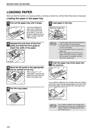 Page 2018
BEFORE USING THE MACHINE
LOADING PAPER
Make sure that the machine is not copying, printing, or printing a received fax, and then follow these steps to load paper.
Loading the paper in the paper tray
1Pull out the paper tray until it stops.
If you are loading the 
same size of paper as 
was loaded previously, 
go to step 4. If you are 
loading a different size of 
paper, continue with the 
following step.
2Squeeze the lock lever of the front 
guide and slide the front guide to 
match the width of the...