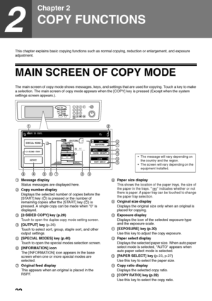 Page 2422
2
Chapter 2
COPY FUNCTIONS
This chapter explains basic copying functions such as normal copying, reduction or enlargement, and exposure 
adjustment.
MAIN SCREEN OF COPY MODE
The main screen of copy mode shows messages, keys, and settings that are used for copying. Touch a key to make 
a selection. The main screen of copy mode appears when the [COPY] key is pressed (Except when the system 
settings screen appears.).
Message display
Status messages are displayed here.
Copy number display
Displays the...