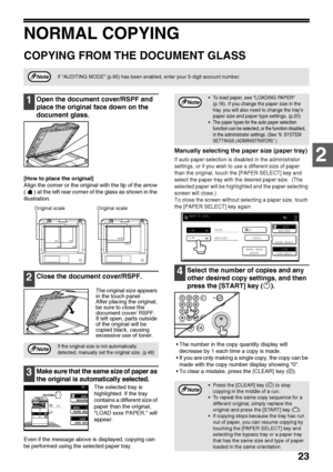 Page 2523
2
NORMAL COPYING
COPYING FROM THE DOCUMENT GLASS
1Open the document cover/RSPF and 
place the original face down on the 
document glass.
[How to place the original]
Align the corner or the original with the tip of the arrow 
( ) at the left rear corner of the glass as shown in the 
illustration.
2Close the document cover/RSPF.
The original size appears 
in the touch panel.
After placing the original, 
be sure to close the 
document cover/ RSPF. 
If left open, parts outside 
of the original will be...