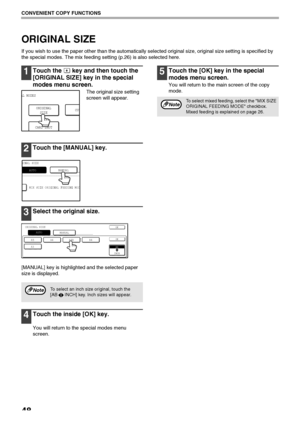 Page 5048
CONVENIENT COPY FUNCTIONS
ORIGINAL SIZE
If you wish to use the paper other than the automatically selected original size, original size setting is specified by 
the special modes. The mix feeding setting (p.26) is also selected here.
1Touch the   key and then touch the 
[ORIGINAL SIZE] key in the special 
modes menu screen.
The original size setting 
screen will appear.
2Touch the [MANUAL] key.
3Select the original size.
[MANUAL] key is highlighted and the selected paper 
size is displayed.
4Touch the...