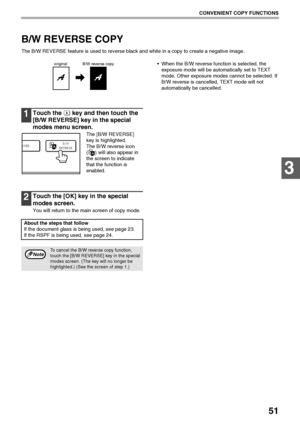 Page 5351
CONVENIENT COPY FUNCTIONS
3
B/W REVERSE COPY
The B/W REVERSE feature is used to reverse black and white in a copy to create a negative image.
 When the B/W reverse function is selected, the 
exposure mode will be automatically set to TEXT 
mode. Other exposure modes cannot be selected. If 
B/W reverse is cancelled, TEXT mode will not 
automatically be cancelled.
1Touch the   key and then touch the 
[B/W REVERSE] key in the special 
modes menu screen.
The [B/W REVERSE] 
key is highlighted.
The B/W...