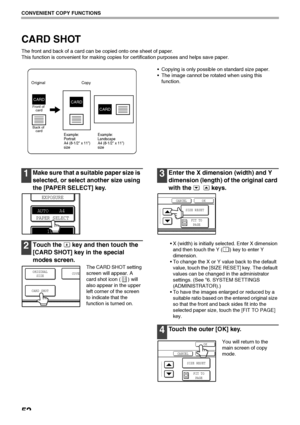 Page 5452
CONVENIENT COPY FUNCTIONS
CARD SHOT
The front and back of a card can be copied onto one sheet of paper.
This function is convenient for making copies for certification purposes and helps save paper.
 Copying is only possible on standard size paper.
 The image cannot be rotated when using this 
function.
1Make sure that a suitable paper size is  
selected, or select another size using 
the [PAPER SELECT] key.
2Touch the   key and then touch the 
[CARD SHOT] key in the special 
modes screen.
The CARD...