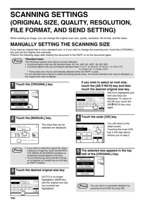 Page 8078
SCANNING SETTINGS
(ORIGINAL SIZE, QUALITY, RESOLUTION, 
FILE FORMAT, AND SEND SETTING)
When sending an image, you can change the original scan size, quality, resolution, file format, and file name.
MANUALLY SETTING THE SCANNING SIZE
If you load an original that is not a standard size, or if you wish to change the scanning size, touch the [ORIGINAL] 
key and set the original size manually.
Perform the following steps after loading the document in the RSPF or on the document glass.
1Touch the [ORIGINAL]...