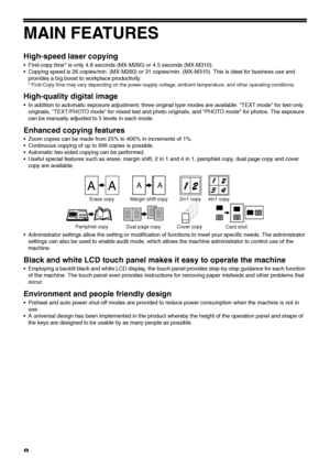 Page 108
MAIN FEATURES
High-speed laser copying
 First-copy time* is only 4.8 seconds (MX-M260) or 4.5 seconds (MX-M310).
 Copying speed is 26 copies/min. (MX-M260) or 31 copies/min. (MX-M310). This is ideal for business use and 
provides a big boost to workplace productivity.
* First-Copy time may vary depending on the power-supply voltage, ambient temperature, and other operating conditions.
High-quality digital image
 In addition to automatic exposure adjustment, three original type modes are available: TEXT...