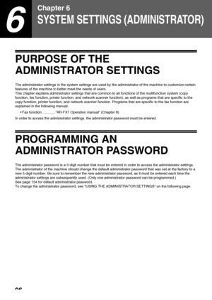 Page 9896
6
Chapter 6
SYSTEM SETTINGS (ADMINISTRATOR)
PURPOSE OF THE 
ADMINISTRATOR SETTINGS
The administrator settings in the system settings are used by the administrator of the machine to customize certain 
features of the machine to better meet the needs of users.
This chapter explains administrator settings that are common to all functions of the multifunction system (copy 
function, fax function, printer function, and network scanner function), as well as programs that are specific to the 
copy function,...