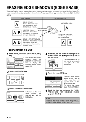 Page 403-4
ERASING EDGE SHADOWS (EDGE ERASE)
The erase function is used to erase the shadow lines on copies produced when copying thick originals or books. The
erase modes that can be selected are shown below. The erase width is approximately 10 mm (1/2) in it’s initial
setting.
USING EDGE ERASE
1In fax mode, touch the [SPECIAL MODES]
key.
If the address book screen
appears, touch the
[CONDITION SETTINGS]
key to display the
condition settings screen
(page 1-5).
2Touch the [ERASE] key.
3Select the desired erase...