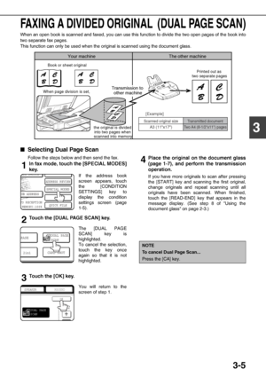 Page 413-5
3
FAXING A DIVIDED ORIGINAL  (DUAL PAGE SCAN)
When an open book is scanned and faxed, you can use this function to divide the two open pages of the book into
two separate fax pages.
This function can only be used when the original is scanned using the document glass.
QSelecting Dual Page Scan
Follow the steps below and then send the fax.
1In fax mode, touch the [SPECIAL MODES]
key.
If the address book
screen appears, touch
the [CONDITION
SETTINGS] key to
display the condition
settings screen (page...