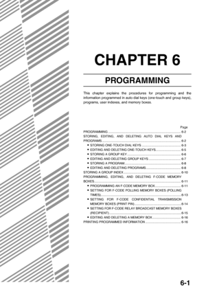 Page 716-1
CHAPTER 6
PROGRAMMING
This chapter explains the procedures for programming and the
information programmed in auto dial keys (one-touch and group keys),
programs, user indexes, and memory boxes.
Page
PROGRAMMING .................................................................................... 6-2
STORING, EDITING, AND DELETING AUTO DIAL KEYS AND
PROGRAMS ........................................................................................... 6-2
OSTORING ONE-TOUCH DIAL KEYS...