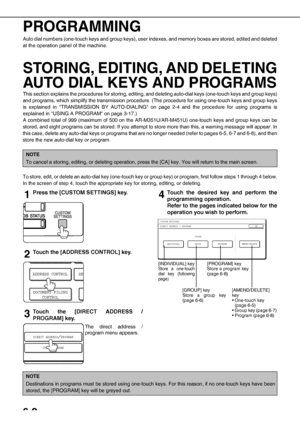 Page 726-2
PROGRAMMING
Auto dial numbers (one-touch keys and group keys), user indexes, and memory boxes are stored, edited and deleted
at the operation panel of the machine.
STORING, EDITING, AND DELETING
AUTO DIAL KEYS AND PROGRAMS
This section explains the procedures for storing, editing, and deleting auto-dial keys (one-touch keys and group keys)
and programs, which simplify the transmission procedure. (The procedure for using one-touch keys and group keys
is explained in TRANSMISSION BY AUTO-DIALING on...