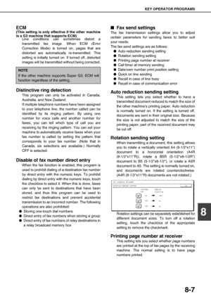 Page 97KEY OPERATOR PROGRAMS
8-7
8
ECM
(This setting is only effective if the other machine
is a G3 machine that supports ECM)
Line conditions can sometimes distort a
transmitted fax image. When ECM (Error
Correction Mode) is turned on, pages that are
distorted are automatically re-transmitted. This
setting is initially turned on. If turned off, distorted
images will be transmitted without being corrected.
Distinctive ring detection
This program can only be activated in Canada,
Australia, and New Zealand.
If...