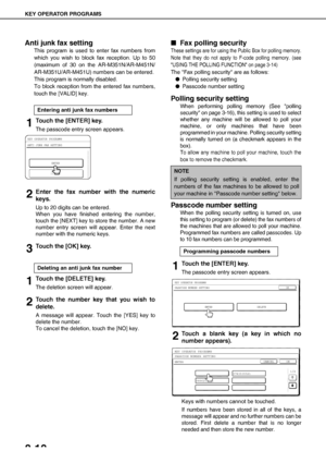 Page 100KEY OPERATOR PROGRAMS
8-10
Anti junk fax setting
This program is used to enter fax numbers from
which you wish to block fax reception. Up to 50
(maximum of 30 on the AR-M351N/AR-M451N/
AR-M351U/AR-M451U) numbers can be entered.
This program is normally disabled.
To block reception from the entered fax numbers,
touch the [VALID] key.
1Touch the [ENTER] key.
The passcode entry screen appears.
2Enter the fax number with the numeric
keys.
Up to 20 digits can be entered.
When you have finished entering the...