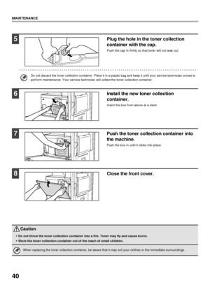 Page 4240
MAINTENANCE
5Plug the hole in the toner collection 
container with the cap.
Push the cap in firmly so that toner will not leak out.
Do not discard the toner collection container. Place it in a plastic bag and keep it until your service technician comes to 
perform maintenance. Your service technician will collect the toner collection container.
6Install the new toner collection 
container.
Insert the box from above at a slant. 
7Push the toner collection container into 
the machine.
Push the box in...