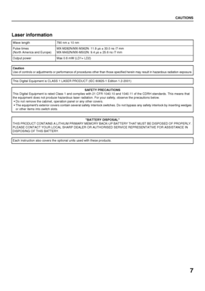 Page 97
CAUTIONS
Laser information
Wave length790 nm ± 10 nm
Pulse times
(North America and Europe) MX-M282N/MX-M362N: 11.9 µs ± 33.0 ns /7 mm
MX-M452N/MX-M502N: 9.4 µs ± 25.6 ns /7 mm
Output power Max 0.6 mW (LD1+ LD2)
Caution
Use of controls or adjustments or performance of procedures other than those specified herein may result in hazardous radiation  exposure.
This Digital Equipment is CLASS 1 LASER PRODUCT (IEC 60825-1 Edition 1.2-2001)
SAFETY PRECAUTIONS
This Digital Equipment is rated Class 1 and...