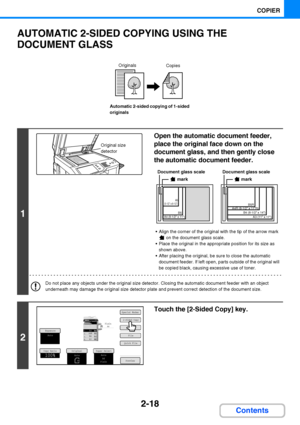 Page 1302-18
COPIER
Contents
AUTOMATIC 2-SIDED COPYING USING THE 
DOCUMENT GLASS
Automatic 2-sided copying of 1-sided 
originals
1
Open the automatic document feeder, 
place the original face down on the 
document glass, and then gently close 
the automatic document feeder.
 Align the corner of the original with the tip of the arrow mark 
 on the document glass scale.
 Place the original in the appropriate position for its size as 
shown above.
 After placing the original, be sure to close the automatic...