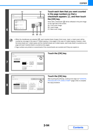 Page 2062-94
COPIER
Contents
6
Touch each item that you want counted 
in the page numbers so that a 
checkmark appears , and then touch 
the [OK] key.
Items with a checkmark   will be reflected in the print image 
on the right side of the screen.
(A): Front cover image
(B): Insert image
(C): Back cover image
 When the checkboxes are selected  , each inserted sheet of paper (front cover, insert, or back cover) will be 
counted as one page in the case of 1-sided copying, or two pages in the case of 2-sided...