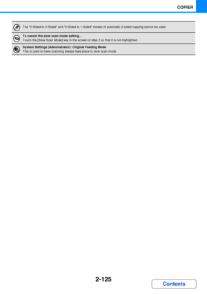 Page 2372-125
COPIER
Contents
The 2-Sided to 2-Sided and 2-Sided to 1-Sided modes of automatic 2-sided copying cannot be used. 
To cancel the slow scan mode setting...
Touch the [Slow Scan Mode] key in the screen of step 2 so that it is not highlighted.
System Settings (Administrator): Original Feeding Mode
This is used to have scanning always take place in slow scan mode.
Downloaded From ManualsPrinter.com Manuals 