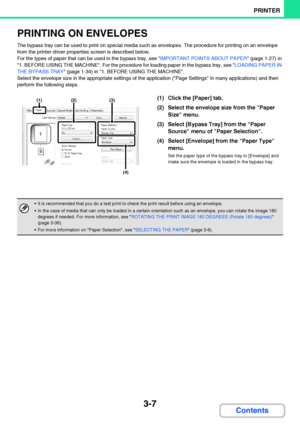 Page 2643-7
PRINTER
Contents
PRINTING ON ENVELOPES
The bypass tray can be used to print on special media such as envelopes. The procedure for printing on an envelope 
from the printer driver properties screen is described below.
For the types of paper that can be used in the bypass tray, see IMPORTANT POINTS ABOUT PAPER (page 1-27) in 
1. BEFORE USING THE MACHINE. For the procedure for loading paper in the bypass tray, see LOADING PAPER IN 
THE BYPASS TRAY (page 1-34) in 1. BEFORE USING THE MACHINE.
Select the...