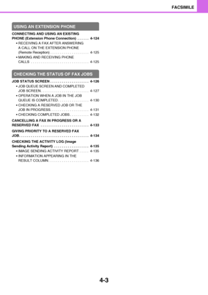 Page 3344-3
FACSIMILE
USING AN EXTENSION PHONE
CONNECTING AND USING AN EXISTING 
PHONE (Extension Phone Connection)  . . . . . .  4-124
 RECEIVING A FAX AFTER ANSWERING 
A CALL ON THE EXTENSION PHONE 
(Remote Reception) . . . . . . . . . . . . . . . . . . . .  4-125
 MAKING AND RECEIVING PHONE 
CALLS  . . . . . . . . . . . . . . . . . . . . . . . . . . . . . .  4-125
CHECKING THE STATUS OF FAX JOBS
JOB STATUS SCREEN . . . . . . . . . . . . . . . . . . . .  4-126
 JOB QUEUE SCREEN AND COMPLETED 
JOB SCREEN. . . ....