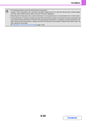 Page 3654-34
FACSIMILE
Contents
 The following functions cannot be used with direct transmission:
Program, Timer Transmission, 2in1, Card Shot, Job Build, Original Count, File, Quick File, Memory Box, 2-Sided Original 
Scanning, Global Address Search (When the [Direct TX] key is highlighted)
 Resending will not take place when a direct transmission is not successful due to a communication error or other reason.
 If a fax transmission is already in progress when the direct transmission operation is performed, the...