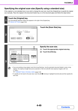 Page 3804-49
FACSIMILE
Contents Specifying the original scan size (Specify using a standard size)
If the original is a non-standard size or you wish to change the scan size, touch the [Original] key to specify the original 
size manually. Place the original in the document feeder tray or on the document glass and follow the steps below.
1
Touch the [Original] key.
The automatically detected original size appears to the right of the [Original] key.
☞IMAGE SETTINGS (page 4-46)
2
Touch the [Scan Size] key.
3...