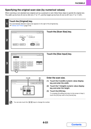 Page 3824-51
FACSIMILE
Contents Specifying the original scan size (by numerical values)
When scanning a non-standard size original such as a postcard or card, follow these steps to specify the original size. 
The width can be from 25 mm to 432 mm (1 to 17), and the height can be from 25 mm to 297 mm (1 to 11-5/8).
1
Touch the [Original] key.
The automatically detected original size appears to the right of the [Original] key.
☞IMAGE SETTINGS (page 4-46)
2
Touch the [Scan Size] key.
3
Touch the [Size Input] key....