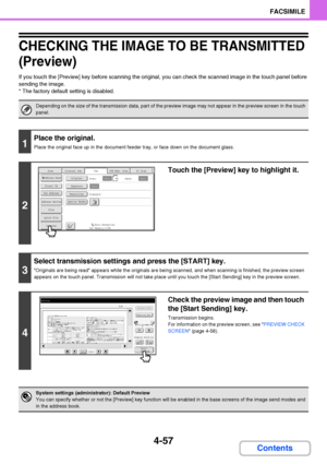Page 3884-57
FACSIMILE
Contents
CHECKING THE IMAGE TO BE TRANSMITTED 
(Preview)
If you touch the [Preview] key before scanning the original, you can check the scanned image in the touch panel before 
sending the image.
* The factory default setting is disabled.
Depending on the size of the transmission data, part of the preview image may not appear in the preview screen in the touch 
panel.
1
Place the original.
Place the original face up in the document feeder tray, or face down on the document glass.
2
Touch...