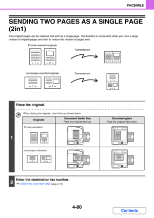 Page 4114-80
FACSIMILE
Contents
SENDING TWO PAGES AS A SINGLE PAGE 
(2in1)
Two original pages can be reduced and sent as a single page. This function is convenient when you have a large 
number of original pages and wish to reduce the number of pages sent.
1
Place the original.
When placing the originals, orient them as shown below.
2
Enter the destination fax number.
☞
ENTERING DESTINATIONS (page 4-17)
12
12
12
1
2
Portrait-oriented originals
Landscape-oriented originalsTransmission
Transmission
12
12
1
1
1
1...