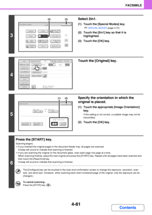 Page 4124-81
FACSIMILE
Contents
3
Select 2in1.
(1) Touch the [Special Modes] key.
☞SPECIAL MODES (page 4-70)
(2) Touch the [2in1] key so that it is 
highlighted.
(3) Touch the [OK] key.
4
Touch the [Original] key.
5
Specify the orientation in which the 
original is placed.
(1) Touch the appropriate [Image Orientation] 
key.
If this setting is not correct, a suitable image may not be 
transmitted.
(2) Touch the [OK] key.
6
Press the [START] key.
Scanning begins.
 If you inserted the original pages in the document...