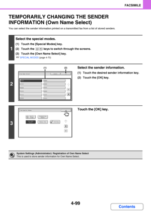 Page 4304-99
FACSIMILE
Contents
TEMPORARILY CHANGING THE SENDER 
INFORMATION (Own Name Select)
You can select the sender information printed on a transmitted fax from a list of stored senders.
1
Select the special modes.
(1) Touch the [Special Modes] key.
(2) Touch the   keys to switch through the screens.
(3) Touch the [Own Name Select] key.
☞SPECIAL MODES (page 4-70)
2
Select the sender information.
(1) Touch the desired sender information key.
(2) Touch the [OK] key.
3
Touch the [OK] key.
System Settings...