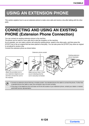 Page 4554-124
FACSIMILE
Contents
This section explains how to use an extension phone to make voice calls and receive a fax after talking with the other 
party.
CONNECTING AND USING AN EXISTING 
PHONE (Extension Phone Connection)
You can connect an existing extension phone to the machine.
The phone can be used for voice calls and to start fax reception on the machine.
As an example, you can make a phone call using the existing phone, speak to the other party, and then press the 
[START] key to fax an original...