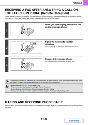 Page 4564-125
FACSIMILE
Contents
RECEIVING A FAX AFTER ANSWERING A CALL ON 
THE EXTENSION PHONE (Remote Reception)
Follow the steps below if you need to start fax reception after answering a call and speaking on the extension phone.
If you are on a pulse-dial (rotary) line, set the extension phone to issue tone signals.
MAKING AND RECEIVING PHONE CALLS
You can make and receive calls like normal on your extension phone. A phone call can also be made by dialling on the 
machine.
1
When you hear ringing, answer the...