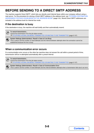 Page 4755-8
SCANNER/INTERNET FAX
Contents
BEFORE SENDING TO A DIRECT SMTP ADDRESS
The machine supports Direct SMTP, which lets you directly send Internet faxes within your company without using a 
mail server. For the procedure for storing a Direct SMTP address in the address book, see STORING DESTINATION 
ADDRESSES FOR EACH SCAN MODE IN THE ADDRESS BOOK (page 5-6). Stored Direct SMTP addresses are 
included in the address book for Internet fax mode. 
If the destination is busy
If the destination is busy, the...