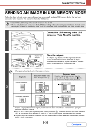 Page 5025-35
SCANNER/INTERNET FAX
Contents
SENDING AN IMAGE IN USB MEMORY MODE
Follow the steps below to send a scanned image to a commercially available USB memory device that has been 
connected to the machine. This stores the file in the USB device.
 Use a FAT32 USB memory with a capacity of no more than 32 GB.
 When a default address is configured in Default Address Setting in the system settings (administrator), the mode cannot 
be changed. To switch to USB memory mode, touch the [Cancel] key in the touch...