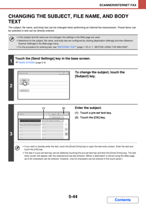 Page 5115-44
SCANNER/INTERNET FAX
Contents
CHANGING THE SUBJECT, FILE NAME, AND BODY 
TEXT
The subject, file name, and body text can be changed when performing an Internet fax transmission. Preset items can 
be selected or text can be directly entered.
 If the subject and file name are not changed, the settings in the Web page are used.
 Selections for the subject, file name, and body text are configured by clicking [Application Settings] and then [Network 
Scanner Settings] in the Web page menu. 
 For the...