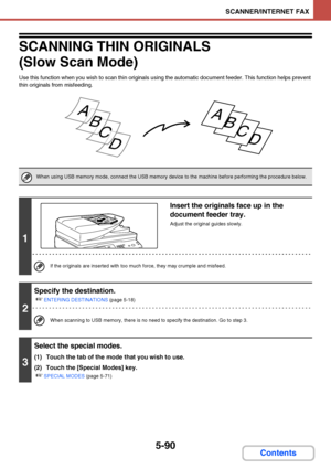 Page 5575-90
SCANNER/INTERNET FAX
Contents
SCANNING THIN ORIGINALS
(Slow Scan Mode)
Use this function when you wish to scan thin originals using the automatic document feeder. This function helps prevent 
thin originals from misfeeding.
When using USB memory mode, connect the USB memory device to the machine before performing the procedure below.
1
Insert the originals face up in the 
document feeder tray.
Adjust the original guides slowly.
If the originals are inserted with too much force, they may crumple and...