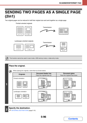 Page 5635-96
SCANNER/INTERNET FAX
Contents
SENDING TWO PAGES AS A SINGLE PAGE 
(2in1)
Two original pages can be reduced to half their original size and sent together as a single page.
This function cannot be used in scan mode, USB memory mode, or data entry mode.
1
Place the original.
When placing the originals, orient them as shown below.
2
Specify the destination.
☞
ENTERING DESTINATIONS (page 5-18)
12
12
12
1
2
Portrait-oriented originals
Landscape-oriented originalsTransmission
Transmission
12
12
1
1
1
1...