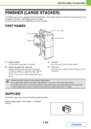 Page 881-47
BEFORE USING THE MACHINE
Contents
FINISHER (LARGE STACKER)
The finisher (large stacker) is equipped with the offset function, which offsets each set of output from the previous set, and 
the staple sort function, which staples each set of output. 
A punch module can also be installed to punch holes in output.
PART NAMES
(1) Stapler compiler
This temporarily stacks paper to be stapled.
(2) Output trays (upper tray, lower tray)
Stapled and offset output is delivered to these trays.
The trays are...