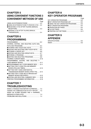 Page 11CONTENTS
0-3
CHAPTER 5
USING CONVENIENT FUNCTIONS 3
CONVENIENT METHODS OF USE
Page
USING AN EXTENSION PHONE ............................... 5-2
O
USING AN EXTENSION PHONE TO RECEIVE A FAX ...5-2
ORECEIVING A FAX AFTER TALKING (MANUAL 
RECEPTION) .......................................................... 5-3
O
SENDING A FAX AFTER TALKING (MANUAL 
TRANSMISSION) .........................................................
5-4
CHAPTER 6
PROGRAMMING
PROGRAMMING...