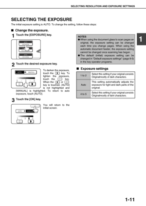 Page 25SELECTING RESOLUTION AND EXPOSURE SETTINGS
1-11
1
SELECTING THE EXPOSURE
The initial exposure setting is AUTO. To change the setting, follow these steps:
QChange the exposure.
1Touch the [EXPOSURE] key.
2Touch the desired exposure key.
To darken the exposure,
touch the   key. To
lighten the exposure,
touch the   key.
When the   or 
key is touched, [AUTO]
is not highlighted and
[MANUAL] is highlighted. To return to auto
exposure, touch [AUTO].
3Touch the [OK] key.
You will return to the
initial screen....