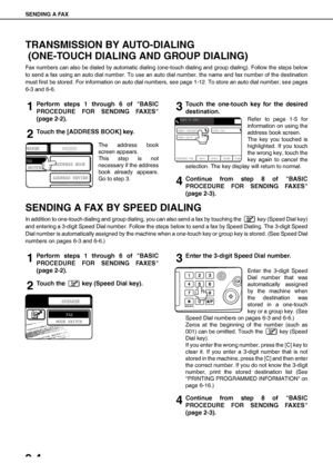 Page 30SENDING A FAX
2-4
TRANSMISSION BY AUTO-DIALING
 (ONE-TOUCH DIALING AND GROUP DIALING)
Fax numbers can also be dialed by automatic dialing (one-touch dialing and group dialing). Follow the steps below
to send a fax using an auto dial number. To use an auto dial number, the name and fax number of the destination
must first be stored. For information on auto dial numbers, see page 1-12. To store an auto dial number, see pages
6-3 and 6-6.
1Perform steps 1 through 6 of BASIC
PROCEDURE FOR SENDING FAXES
(page...