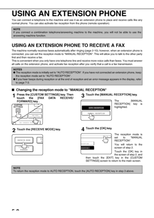 Page 685-2
USING AN EXTENSION PHONE
You can connect a telephone to the machine and use it as an extension phone to place and receive calls like any
normal phone. You can also activate fax reception from the phone (remote operation).
USING AN EXTENSION PHONE TO RECEIVE A FAX
The machine normally receives faxes automatically after ringing (page 2-10); however, when an extension phone is
connected, you can set the reception mode to MANUAL RECEPTION. This will allow you to talk to the other party
first and then...