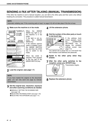 Page 70USING AN EXTENSION PHONE
5-4
SENDING A FAX AFTER TALKING (MANUAL TRANSMISSION)
If the other fax machine is set to manual reception, you can talk to the other party and then send a fax without
breaking the connection. This procedure is called manual transmission.
1Make sure the machine is in fax mode.
When the [IMAGE
SEND] key light is on,
the machine is in fax
mode.
If the light is not on,
press the [IMAGE
SEND] key.
If the network scanner
option is installed, touch
the [MODE SWITCH]
key and then the...