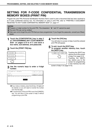 Page 82PROGRAMMING, EDITING, AND DELETING F-CODE MEMORY BOXES
6-12
SETTING FOR F-CODE CONFIDENTIAL TRANSMISSION
MEMORY BOXES (PRINT PIN)
Program the print PIN (Personal Identification Number) that is used to print a document that has been received to
an F-code confidential memory box. For information on using a print PIN, refer to PRINTING A DOCUMENT
RECEIVED TO AN F-CODE CONFIDENTIAL MEMORY BOX on  page 4-7.
1Touch the [CONFIDENTIAL] key in step 3
of PROGRAMMING AN F-CODE MEMORY
BOX on pages 6-10 to 6-11 and...