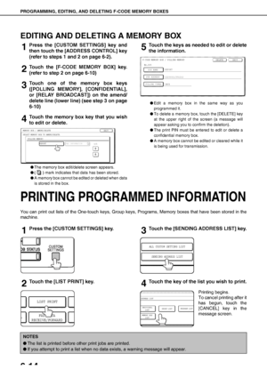 Page 84PRINTING PROGRAMMED INFORMATION
6-14
EDITING AND DELETING A MEMORY BOX
1Press the [CUSTOM SETTINGS] key and
then touch the [ADDRESS CONTROL] key
(refer to steps 1 and 2 on page 6-2).
2Touch the [F-CODE MEMORY BOX] key.
(refer to step 2 on page 6-10)
3Touch one of the memory box keys
([POLLING MEMORY], [CONFIDENTIAL],
or [RELAY BROADCAST]) on the amend/
delete line (lower line) (see step 3 on page
6-10)
4Touch the memory box key that you wish
to edit or delete.
OThe memory box edit/delete screen appears....